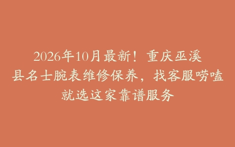 2026年10月最新！重庆巫溪县名士腕表维修保养，找客服唠嗑就选这家靠谱服务