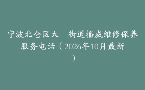 宁波北仑区大碶街道播威维修保养服务电话（2026年10月最新）