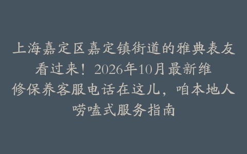 上海嘉定区嘉定镇街道的雅典表友看过来！2026年10月最新维修保养客服电话在这儿，咱本地人唠嗑式服务指南