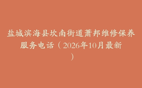 盐城滨海县坎南街道萧邦维修保养服务电话（2026年10月最新）