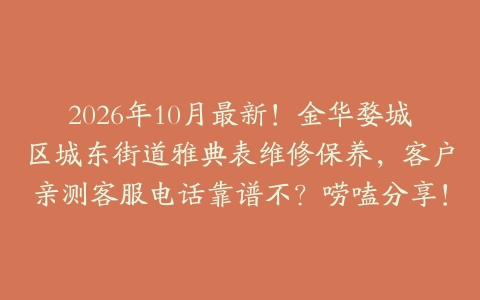 2026年10月最新!金华婺城区城东街道雅典表维修保养,客户亲测客服电话靠谱不?唠嗑分享!