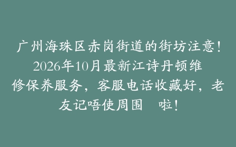 广州海珠区赤岗街道的街坊注意！2026年10月最新江诗丹顿维修保养服务，客服电话收藏好，老友记唔使周围搵啦！