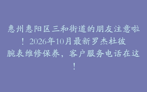 惠州惠阳区三和街道的朋友注意啦！2026年10月最新罗杰杜彼腕表维修保养，客户服务电话在这！