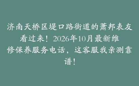 济南天桥区堤口路街道的萧邦表友看过来！2026年10月最新维修保养服务电话，这客服我亲测靠谱！
