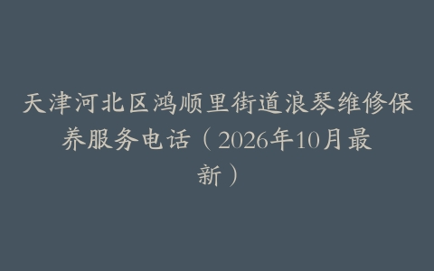 天津河北区鸿顺里街道浪琴维修保养服务电话（2026年10月最新）
