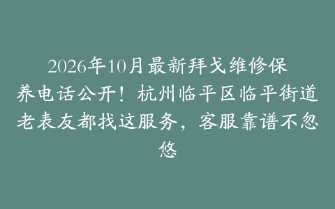 2026年10月最新拜戈维修保养电话公开！杭州临平区临平街道老表友都找这服务，客服靠谱不忽悠
