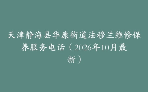 天津静海县华康街道法穆兰维修保养服务电话（2026年10月最新）