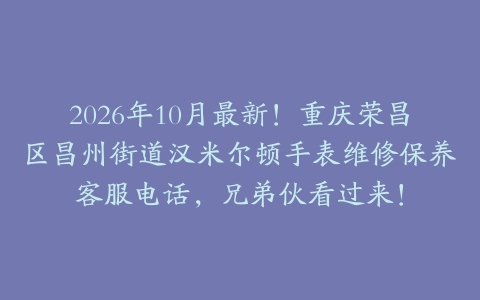 2026年10月最新！重庆荣昌区昌州街道汉米尔顿手表维修保养客服电话，兄弟伙看过来！