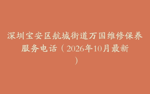 深圳宝安区航城街道万国维修保养服务电话（2026年10月最新）