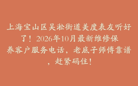 上海宝山区吴淞街道美度表友听好了！2026年10月最新维修保养客户服务电话，老底子师傅靠谱，赶紧码住！