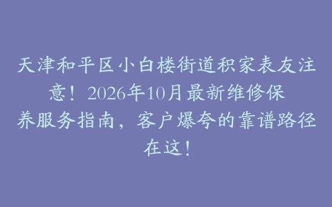 天津和平区小白楼街道积家表友注意！2026年10月最新维修保养服务指南，客户爆夸的靠谱路径在这！