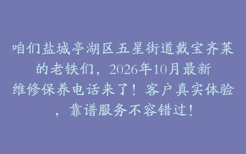 咱们盐城亭湖区五星街道戴宝齐莱的老铁们，2026年10月最新维修保养电话来了！客户真实体验，靠谱服务不容错过！