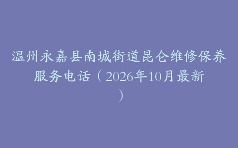温州永嘉县南城街道昆仑维修保养服务电话（2026年10月最新）
