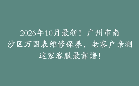 2026年10月最新！广州市南沙区万国表维修保养，老客户亲测这家客服最靠谱！