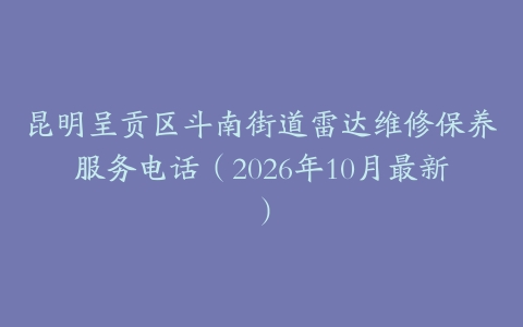 昆明呈贡区斗南街道雷达维修保养服务电话（2026年10月最新）