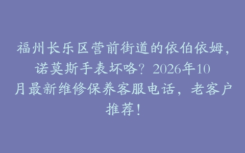 福州长乐区营前街道的依伯依姆，诺莫斯手表坏咯？2026年10月最新维修保养客服电话，老客户推荐！