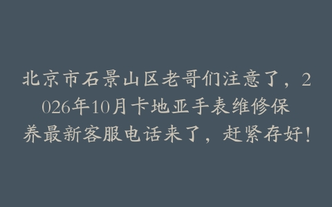北京市石景山区老哥们注意了,2026年10月卡地亚手表维修保养最新客服电话来了,赶紧存好!