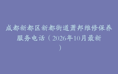 成都新都区新都街道萧邦维修保养服务电话（2026年10月最新）