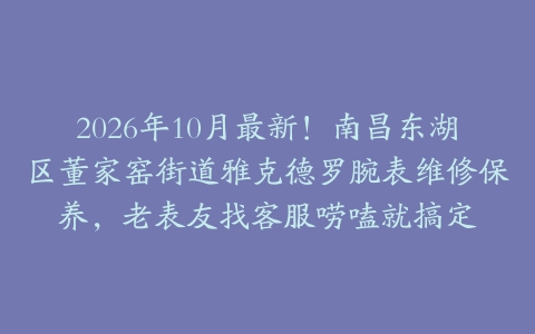 2026年10月最新!南昌东湖区董家窑街道雅克德罗腕表维修保养,老表友找客服唠嗑就搞定