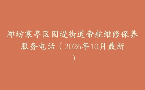 潍坊寒亭区固堤街道帝舵维修保养服务电话(2026年10月最新)