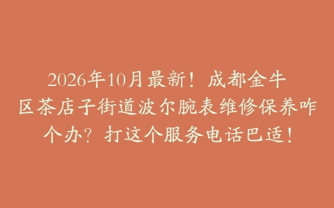2026年10月最新！成都金牛区茶店子街道波尔腕表维修保养咋个办？打这个服务电话巴适！