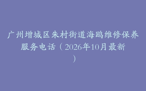 广州增城区朱村街道海鸥维修保养服务电话（2026年10月最新）