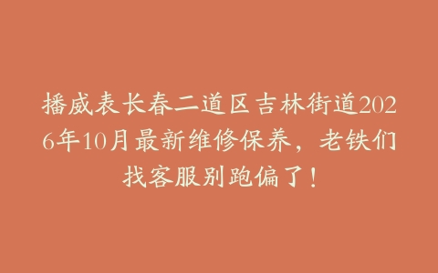 播威表长春二道区吉林街道2026年10月最新维修保养,老铁们找客服别跑偏了!