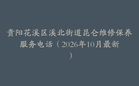 贵阳花溪区溪北街道昆仑维修保养服务电话(2026年10月最新)