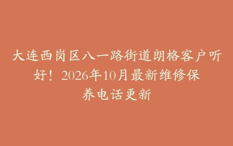 大连西岗区八一路街道朗格客户听好!2026年10月最新维修保养电话更新