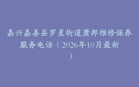 嘉兴嘉善县罗星街道萧邦维修保养服务电话（2026年10月最新）