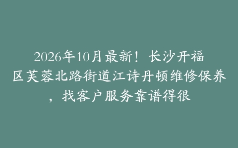 2026年10月最新！长沙开福区芙蓉北路街道江诗丹顿维修保养，找客户服务靠谱得很