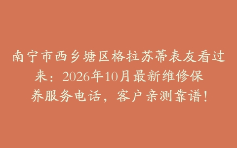 南宁市西乡塘区格拉苏蒂表友看过来：2026年10月最新维修保养服务电话，客户亲测靠谱！