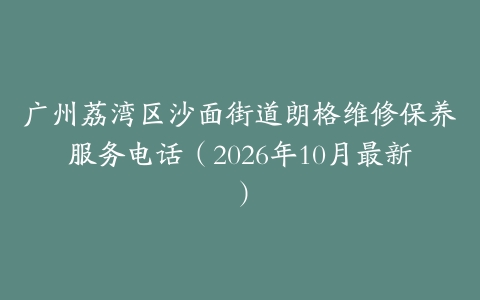 广州荔湾区沙面街道朗格维修保养服务电话（2026年10月最新）