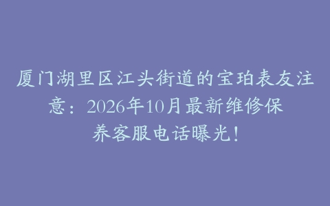 厦门湖里区江头街道的宝珀表友注意：2026年10月最新维修保养客服电话曝光！