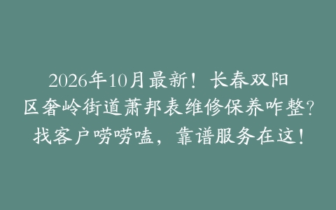 2026年10月最新！长春双阳区奢岭街道萧邦表维修保养咋整？找客户唠唠嗑，靠谱服务在这！