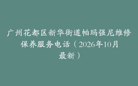 广州花都区新华街道帕玛强尼维修保养服务电话（2026年10月最新）