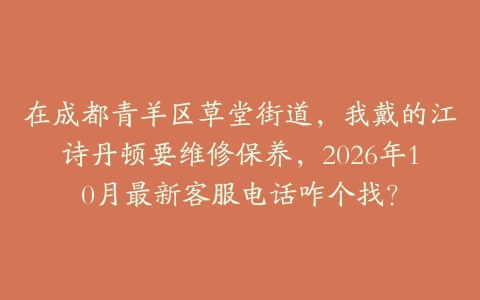 在成都青羊区草堂街道，我戴的江诗丹顿要维修保养，2026年10月最新客服电话咋个找？