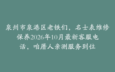 泉州市泉港区老铁们，名士表维修保养2026年10月最新客服电话，咱厝人亲测服务到位