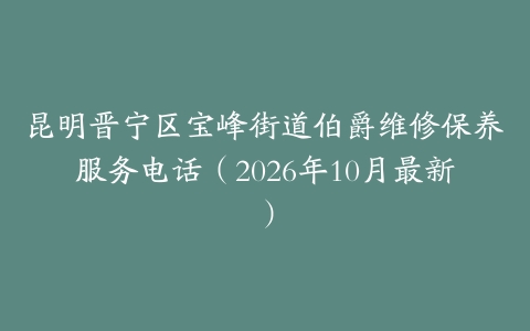 昆明晋宁区宝峰街道伯爵维修保养服务电话（2026年10月最新）