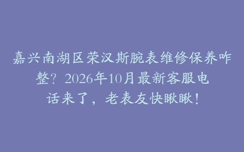 嘉兴南湖区荣汉斯腕表维修保养咋整？2026年10月最新客服电话来了，老表友快瞅瞅！