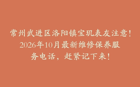 常州武进区洛阳镇宝玑表友注意！2026年10月最新维修保养服务电话，赶紧记下来！