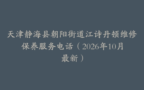 天津静海县朝阳街道江诗丹顿维修保养服务电话（2026年10月最新）