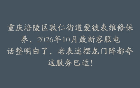 重庆涪陵区敦仁街道爱彼表维修保养，2026年10月最新客服电话整明白了，老表迷摆龙门阵都夸这服务巴适！