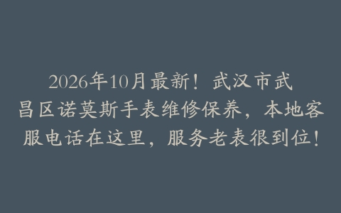 2026年10月最新！武汉市武昌区诺莫斯手表维修保养，本地客服电话在这里，服务老表很到位！