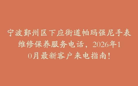 宁波鄞州区下应街道帕玛强尼手表维修保养服务电话，2026年10月最新客户来电指南！