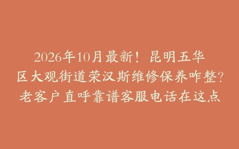 2026年10月最新！昆明五华区大观街道荣汉斯维修保养咋整？老客户直呼靠谱客服电话在这点