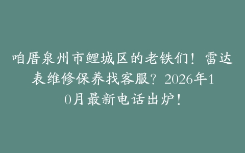 咱厝泉州市鲤城区的老铁们！雷达表维修保养找客服？2026年10月最新电话出炉！