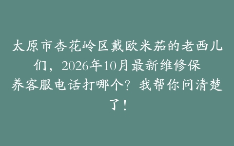 太原市杏花岭区戴欧米茄的老西儿们，2026年10月最新维修保养客服电话打哪个？我帮你问清楚了！