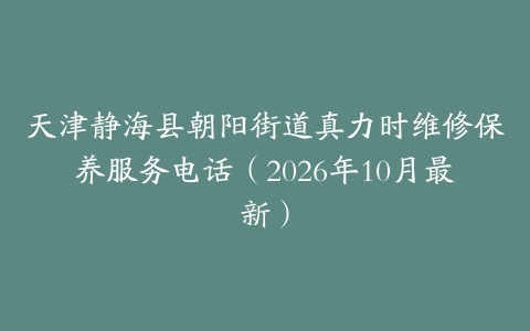 天津静海县朝阳街道真力时维修保养服务电话（2026年10月最新）