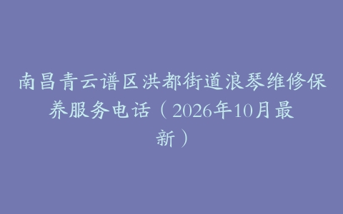南昌青云谱区洪都街道浪琴维修保养服务电话（2026年10月最新）